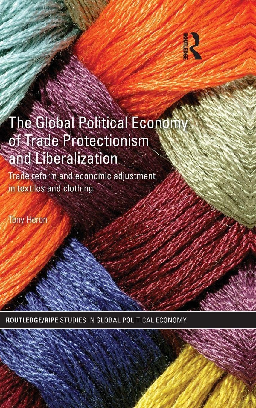 The Global Political Economy of Trade Protectionism and Liberalization: Trade Reform and Economic Adjustment in Textiles and Clothing (Routledge/RIPE Studies in Global Political Economy, 36, Band 36)