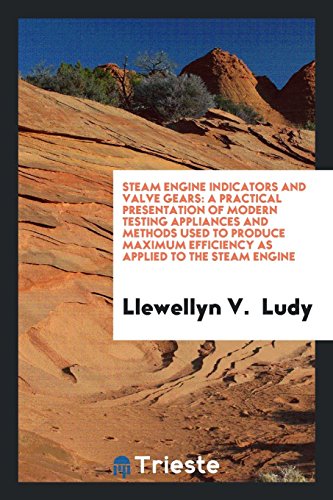Steam Engine Indicators and Valve Gears: A Practical Presentation of Modern Testing Appliances and Methods Used to Produce Maximum Efficiency as Applied to the Steam Engine