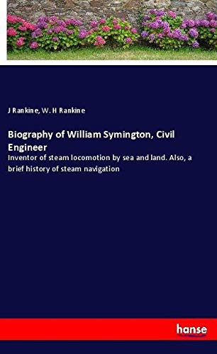 Biography of William Symington, Civil Engineer: Inventor of steam locomotion by sea and land. Also, a brief history of steam navigation