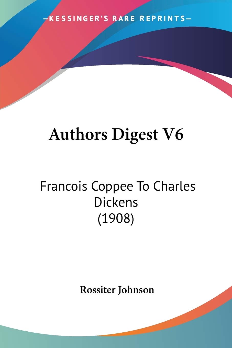 Authors Digest V6: Francois Coppee To Charles Dickens (1908)