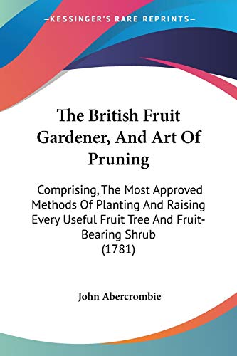 The British Fruit Gardener, And Art Of Pruning: Comprising, The Most Approved Methods Of Planting And Raising Every Useful Fruit Tree And Fruit-Bearing Shrub (1781)
