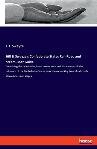 Hill & Swayze's Confederate States Rail-Road and Steam-Boat Guide: Containing the time-tables, fares, connections and distances on all the rail-roads ... lines of rail-roads, steam-boats and stages