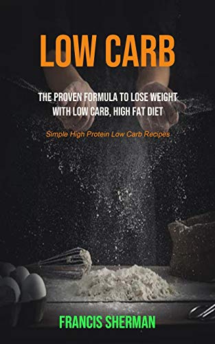 Low Carb: The proven Formula To Lose Weight with Low Carb, High Fat Diet (Simple High Protein Low Carb Recipes) (Low Carb for Beginner, Band 1)