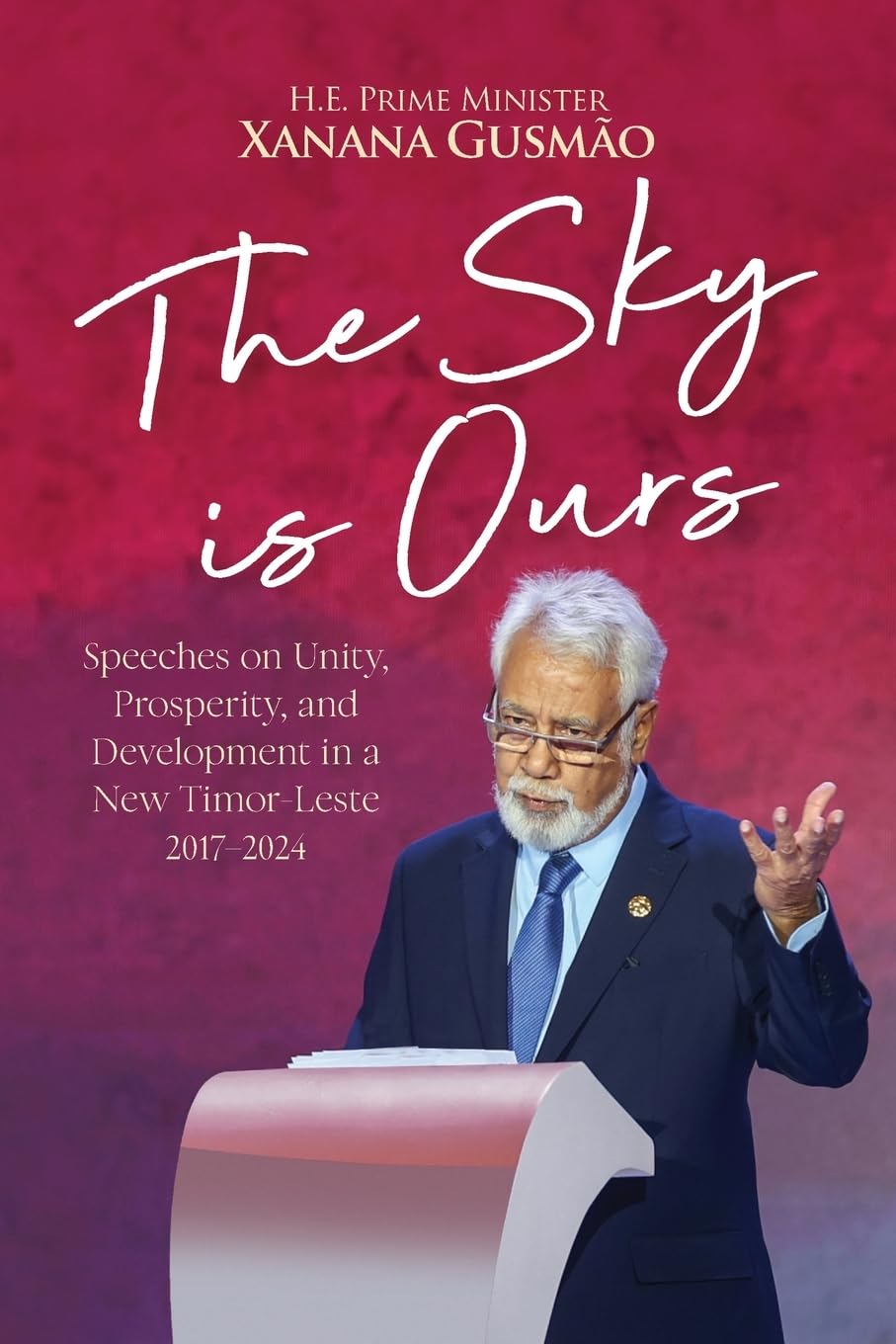The Sky is Ours: Speeches on Unity, Prosperity, and Development in a New Timor-Leste, 2017-2024: Speeches on Unity, Prosperity, and Development in a ... Development in a New Timor-Leste 2017-2024