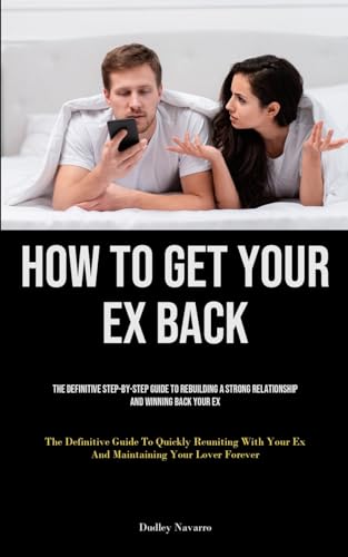 How to Get Your Ex Back: The Definitive Step-By-Step Guide To Rebuilding A Strong Relationship And Winning Back Your Ex (The Definitive Guide To ... Your Ex And Maintaining Your Lover Forever)
