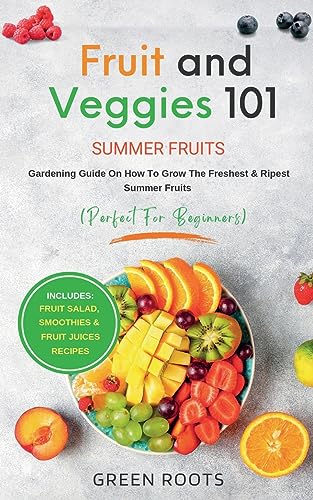 Fruit & Veggies 101 - Summer Fruits: Gardening Guide On How To Grow The Freshest & Ripest Summer Fruits (Perfect for Beginners) | Includes : Fruit Salad, Smoothies & Fruit Juices Recipes