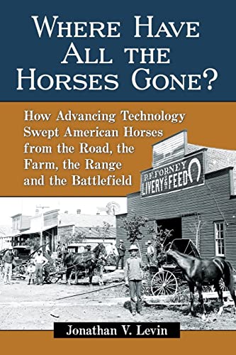 Where Have All the Horses Gone?: How Advancing Technology Swept American Horses from the Road, the Farm, the Range and the Battlefield