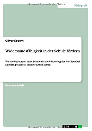 Widerstandsfähigkeit in der Schule fördern: Welche Bedeutung kann Schule für die Förderung der Resilienz bei Kindern psychisch kranker Eltern haben?