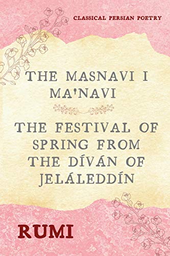 The Masnavi I Ma'navi of Rumi (Complete 6 Books): The Festival of Spring from The Díván of Jeláleddín