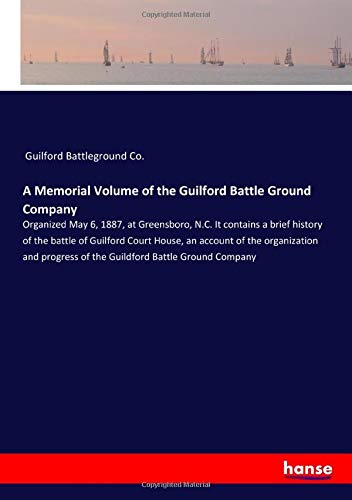 A Memorial Volume of the Guilford Battle Ground Company: Organized May 6, 1887, at Greensboro, N.C. It contains a brief history of the battle of ... of the Guildford Battle Ground Company