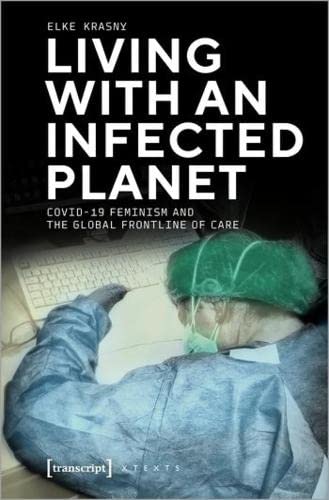 Living with an Infected Planet: COVID-19, Feminism, and the Global Frontline of Care (X-Texte zu Kultur und Gesellschaft)