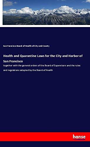 Health and Quarantine Laws for the City and Harbor of San Francisco: together with the general orders of the Board of Supervisors and the rules and regulations adopted by the Board of Health