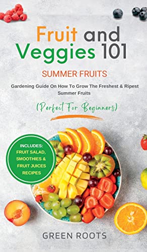 Fruit & Veggies 101 - Summer Fruits: Gardening Guide On How To Grow The Freshest & Ripest Summer Fruits (Perfect for Beginners) | Includes: Fruit Salad, Smoothies & Fruit Juices Recipes