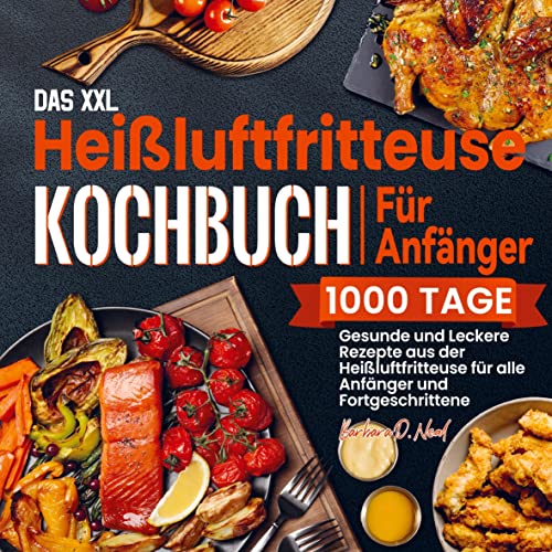 Das XXL Heißluftfritteuse Kochbuch Für Anfänger: 1000 Tage Gesunde und Leckere Rezepte aus der Heißluftfritteuse für alle Anfänger und Fortgeschrittene