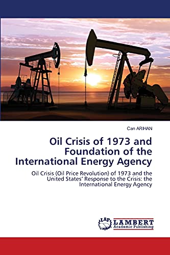 Oil Crisis of 1973 and Foundation of the International Energy Agency: Oil Crisis (Oil Price Revolution) of 1973 and the United States’ Response to the Crisis: the International Energy Agency