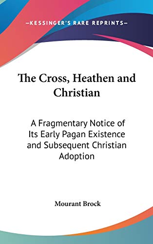 The Cross, Heathen And Christian: A Fragmentary Notice Of Its Early Pagan Existence And Subsequent Christian Adoption