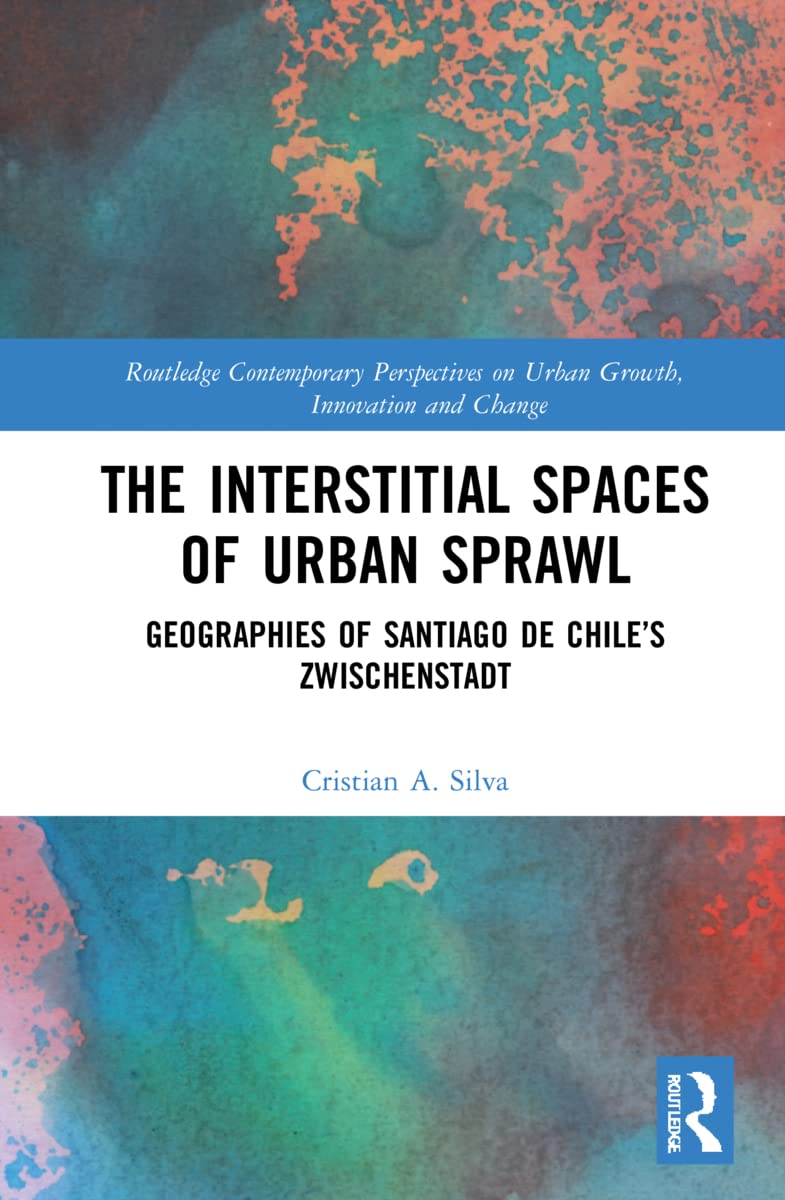 The Interstitial Spaces of Urban Sprawl: Geographies of Santiago de Chile's Zwischenstadt (Routledge Contemporary Perspectives on Urban Growth, Innovation and Change)