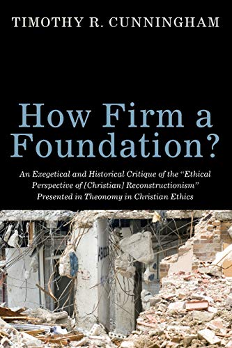 How Firm a Foundation?: An Exegetical and Historical Critique of the Ethical Perspective of [Christian] Reconstructionism Presented in Theonomy in Christian Ethics