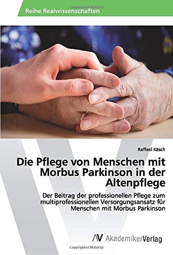Die Pflege von Menschen mit Morbus Parkinson in der Altenpflege: Der Beitrag der professionellen Pflege zum multiprofessionellen Versorgungsansatz für Menschen mit Morbus Parkinson