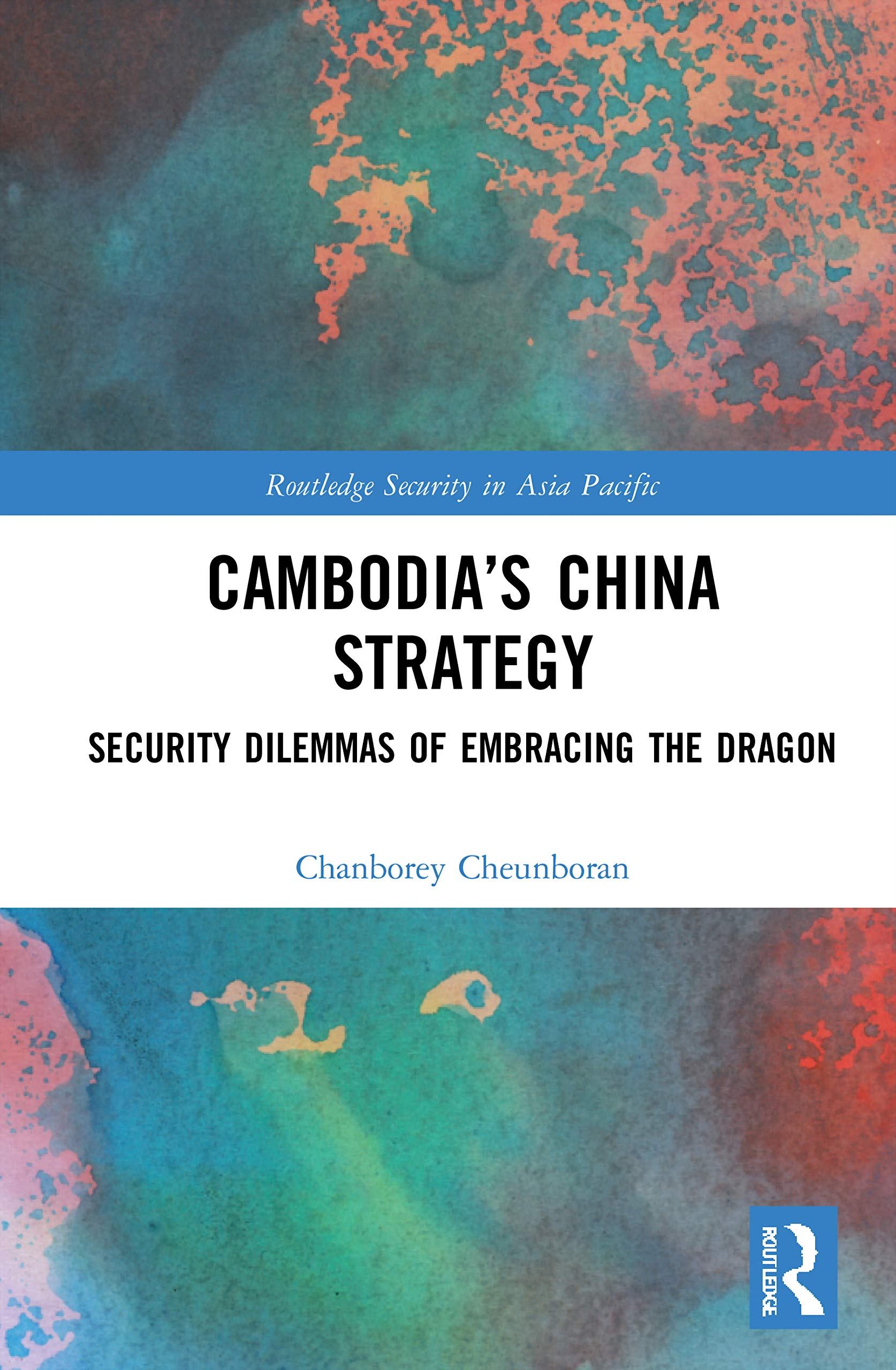 Cambodia’s China Strategy: Security Dilemmas of Embracing the Dragon (Routledge Security in Asia Pacific)