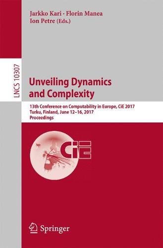 Unveiling Dynamics and Complexity: 13th Conference on Computability in Europe, CiE 2017, Turku, Finland, June 12-16, 2017, Proceedings (Lecture Notes in Computer Science)