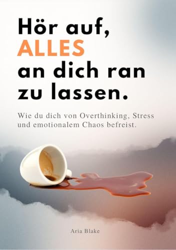 HÖR AUF, ALLES AN DICH RAN ZU LASSEN: Wie du dich von Overthinking, Stress und emotionalem Chaos befreist.
