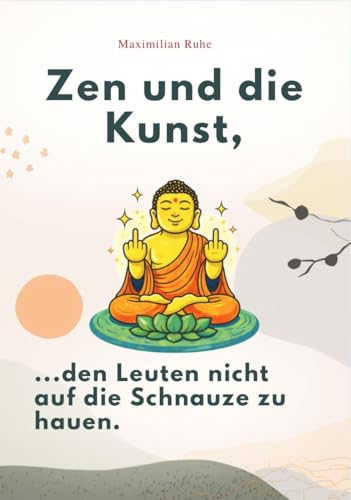 ZEN UND DIE KUNST, DEN LEUTEN NICHT AUF DIE SCHNAUZE ZU HAUEN: Emotionale Selbstkontrolle für Fortgeschrittene