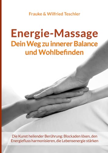 Energiemassage - Dein Weg zu innerer Balance und Wohlbefinden: Die Kunst heilender Berührung: Blockaden lösen, den Energiefluss harmonisieren, die Körperenergie stärken