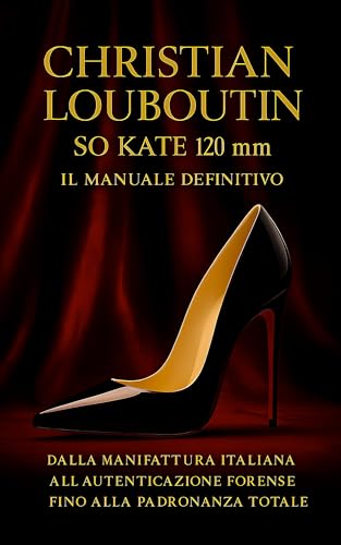 Christian Louboutin So Kate 120 mm: Il Manuale Definitivo: Dalla Manifattura Italiana all'Autenticazione Forense alla Padronanza Totale (Italian Edition)