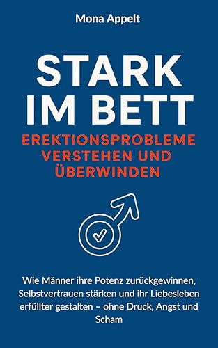Stark im Bett - Erektionsprobleme verstehen und überwinden: Wie Männer ihre Potenz zurückgewinnen, Selbstvertrauen stärken und ihr Liebesleben erfüllter gestalten – ohne Druck, Angst und Scham