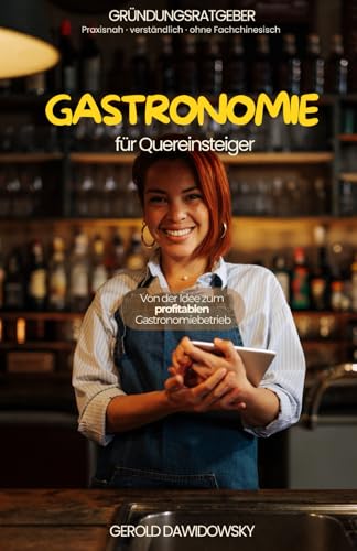 So geht erfolgreiche Gastronomie für Quereinsteiger: Handbuch für einen erfolgreichen Einstieg in die Gastronomie-Selbständigkeit
