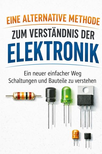 Eine alternative Methode, um Elektronik zu verstehen: Eine neue, einfache Art, Schaltungen und Bauteile zu verstehen