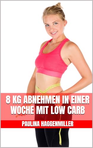 8 kg abnehmen in einer Woche mit Low Carb: Für Berufstätige - Das Low Carb Kochbuch mit leckeren Rezepten für Genuss und erfolgreiches Abnehmen