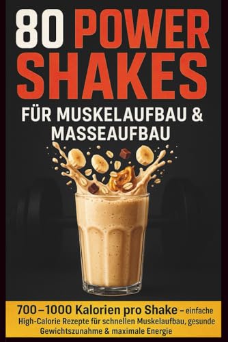 80 Power Shakes für Muskelaufbau & Masseaufbau: 700–1000 Kalorien pro Shake einfache High-Calorie Rezepte für schnellen Muskelaufbau, gesunde Gewichtszunahme & maximale Energie