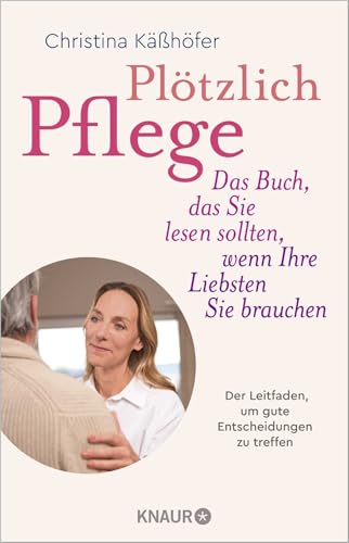 Plötzlich Pflege: Das Buch, das Sie lesen sollten, wenn Ihre Liebsten Sie brauchen