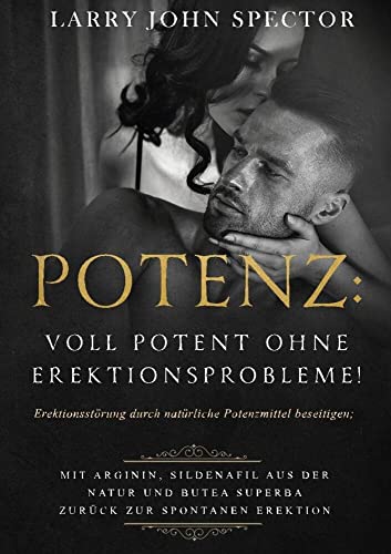 Potenz: Voll potent ohne Erektionsprobleme!: Erektionsstörung durch natürliche Potenzmittel beseitigen; Mit Arginin, Sildenafil aus der Natur und Butea Superba zurück zur spontanen Erektion