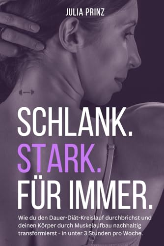 Schlank. Stark. Für immer.: Wie du den Dauer-Diät-Kreislauf durchbrichst und deinen Körper durch Muskelaufbau nachhaltig transformierst - in unter 3 Stunden pro Woche.