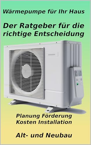 Wärmepumpe für Ihr Haus: Der Ratgeber für die richtige Entscheidung: Von der Planung über Kosten und Förderung bis zur Installation – So meistern Sie den Umstieg im Alt- und Neubau und heizen günstig
