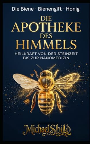 Die Apotheke des Himmels: Heilkraft von der Steinzeit bis zur Nanomedizin – Die intelligente Welt der Bienen: Honig, Propolis und Bienengift effektiv nutzen