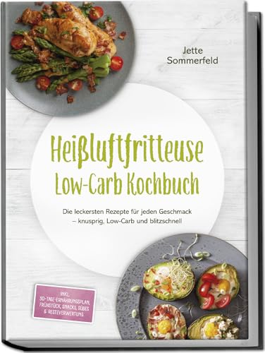 Heißluftfritteuse Low-Carb Kochbuch: Die leckersten Rezepte für jeden Geschmack – knusprig, Low-Carb und blitzschnell – inkl. 30-Tage-Ernährungsplan, Frühstück, Snacks, Süßes & Resteverwertung
