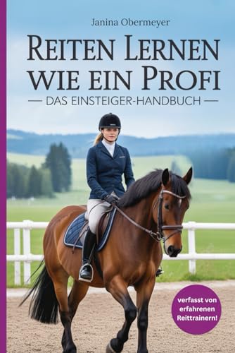 Reiten lernen wie ein Profi: Das Einsteiger-Handbuch: Reiten lernen für Anfänger und Fortgeschrittene
