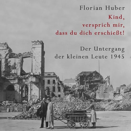 Kind, versprich mir, dass du dich erschießt: Der Untergang der kleinen Leute 1945 - Über den größten Massenselbstmord der Geschichte Deutschlands