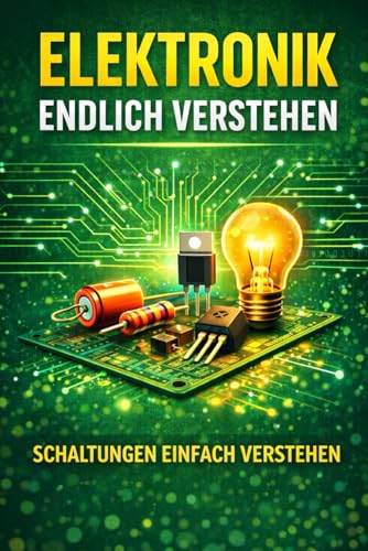 Elektronik Endlich Verstehen: Der einfache Weg, Schaltungen, Bauteile und elektrische Prinzipien wirklich zu begreifen – auch ohne Vorkenntnisse