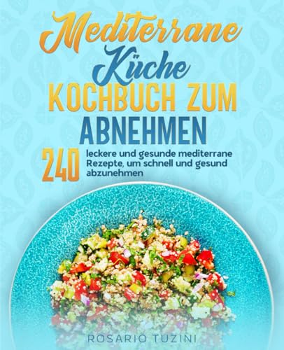 Mediterrane Küche Kochbuch zum Abnehmen: 240 leckere und gesunde mediterrane Rezepte, um schnell und gesund abzunehmen.