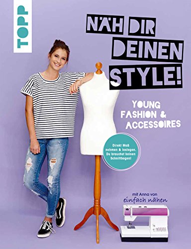 Näh dir deinen Style! Young Fashion & Accessoires.: Direkt Maß nehmen und loslegen. Du brauchst keinen Schnittbogen! Mit Anna von