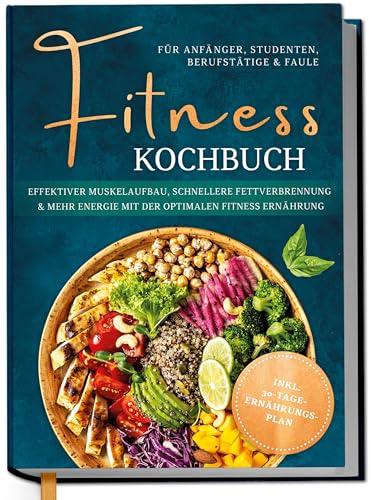 Fitness Kochbuch für Anfänger, Studenten, Berufstätige & Faule: Effektiver Muskelaufbau, schnellere Fettverbrennung und mehr Energie mit der optimalen Fitness Ernährung - inkl. 30-Tage-Ernährungsplan
