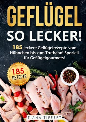 Geflügel, so lecker!: 185 leckere Geflügelrezepte vom Hühnchen bis zum Truthahn, inkl. Suppen und Saucen! Speziell für Geflügelgourmets!