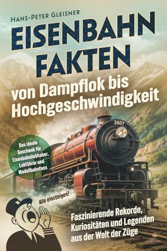 Eisenbahnfakten von Dampflok bis Hochgeschwindigkeit: Faszinierende Rekorde, Kuriositäten und Legenden aus der Welt der Züge. Das ideale Geschenk für Eisenbahnliebhaber, Lokführer und Modellbahnfans