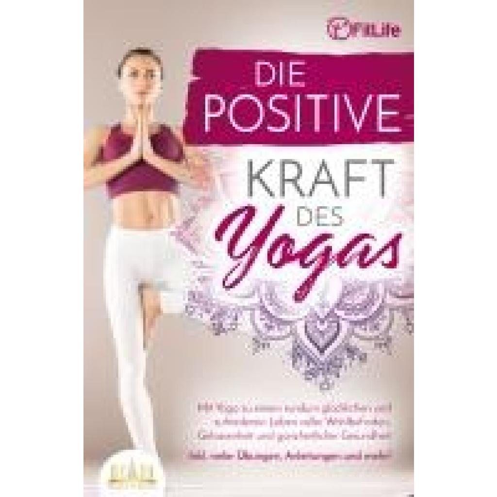Life, Fit: Die positive Kraft des Yoga: Mit Yoga zu einem rundum glücklichen und zufriedenen Leben voller Wohlbefinden, Gelassenheit und ganzheitlicher Gesundheit (inkl. vieler Übungen, Anleitungen und mehr!