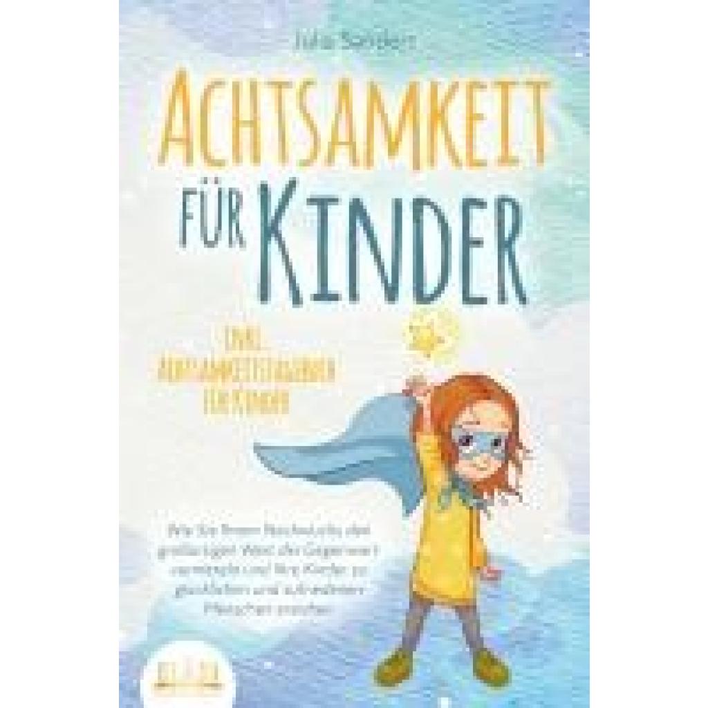 Sanders, Julia: ACHTSAMKEIT FÜR KINDER: Wie Sie Ihrem Nachwuchs den großartigen Wert der Gegenwart vermitteln und Ihre Kinder zu glücklichen und zufriedenen Menschen erziehen - inkl. Achtsamkeitstagebuch für Kinder
